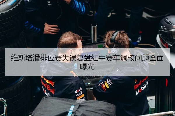 维斯塔潘排位赛失误复盘红牛赛车调校问题全面曝光