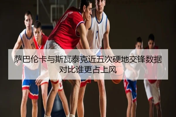 萨巴伦卡与斯瓦泰克近五次硬地交锋数据对比谁更占上风