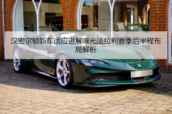 汉密尔顿新车适应进展曝光法拉利赛季后半程布局解析