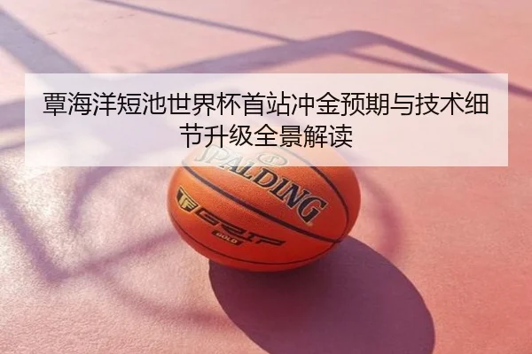 覃海洋短池世界杯首站冲金预期与技术细节升级全景解读